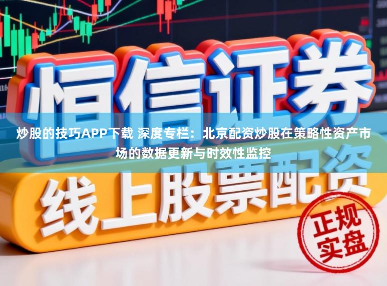 炒股的技巧APP下载 深度专栏：北京配资炒股在策略性资产市场的数据更新与时效性监控