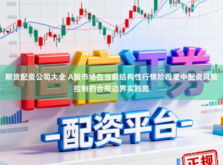 期货配资公司大全 A股市场在当前结构性行情阶段里中配资风险控制的合规边界实践路