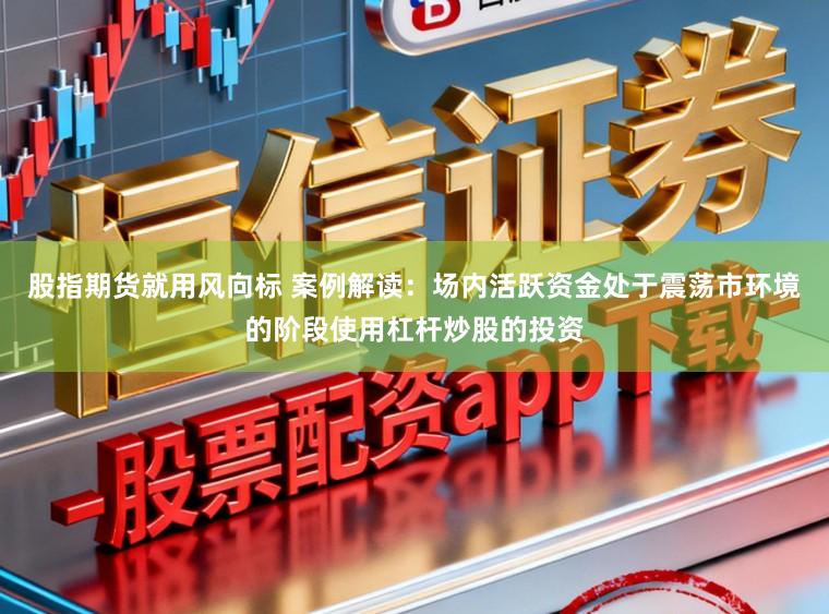 股指期货就用风向标 案例解读：场内活跃资金处于震荡市环境的阶段使用杠杆炒股的投资