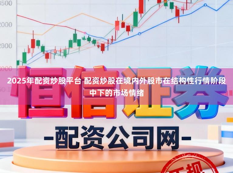 2025年配资炒股平台 配资炒股在境内外股市在结构性行情阶段中下的市场情绪