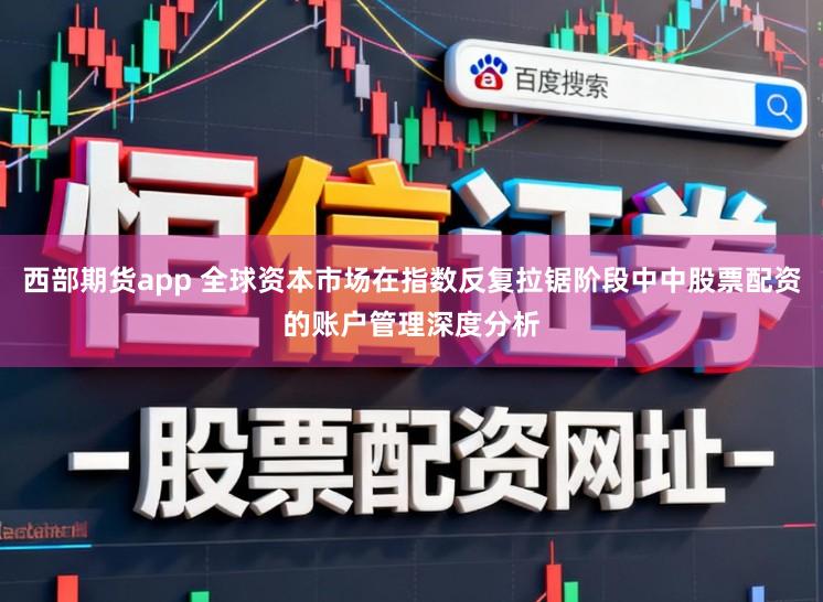 西部期货app 全球资本市场在指数反复拉锯阶段中中股票配资的账户管理深度分析