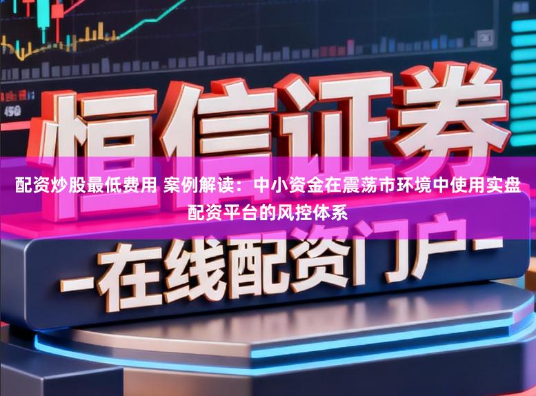 配资炒股最低费用 案例解读：中小资金在震荡市环境中使用实盘配资平台的风控体系