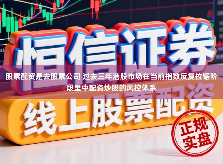 股票配资是去股票公司 过去三年港股市场在当前指数反复拉锯阶段里中配资炒股的风控体系