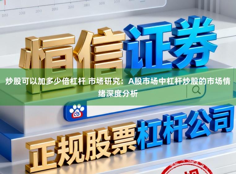炒股可以加多少倍杠杆 市场研究：A股市场中杠杆炒股的市场情绪深度分析