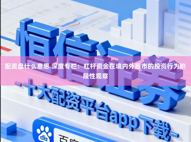 配资盘什么意思 深度专栏：杠杆资金在境内外股市的投资行为阶段性观察
