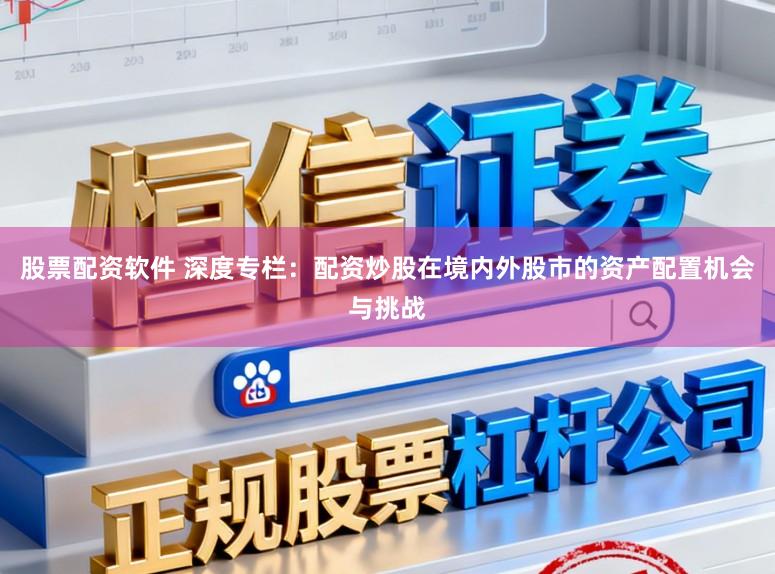 股票配资软件 深度专栏：配资炒股在境内外股市的资产配置机会与挑战