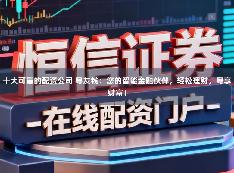 十大可靠的配资公司 粤友钱：您的智能金融伙伴，轻松理财，粤享财富！