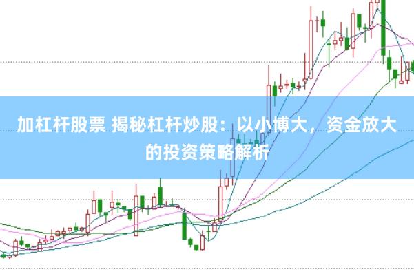 加杠杆股票 揭秘杠杆炒股：以小博大，资金放大的投资策略解析
