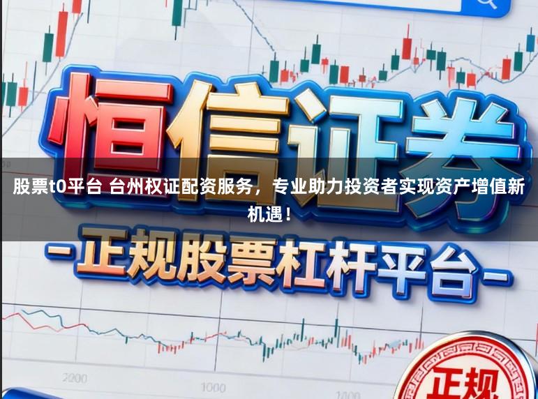 股票t0平台 台州权证配资服务，专业助力投资者实现资产增值新机遇！