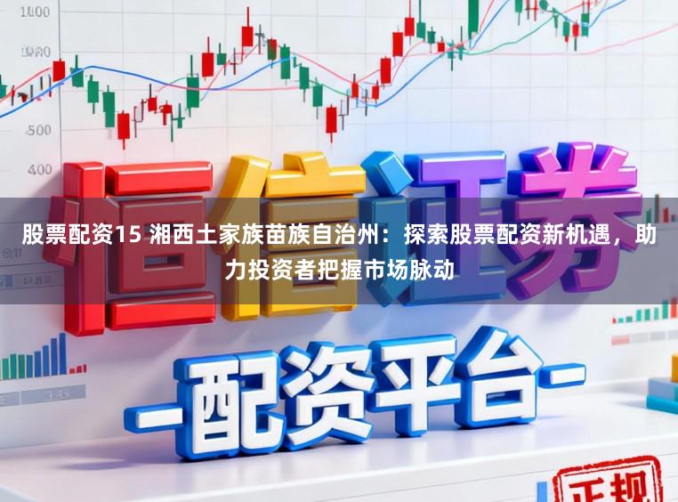 股票配资15 湘西土家族苗族自治州：探索股票配资新机遇，助力投资者把握市场脉动