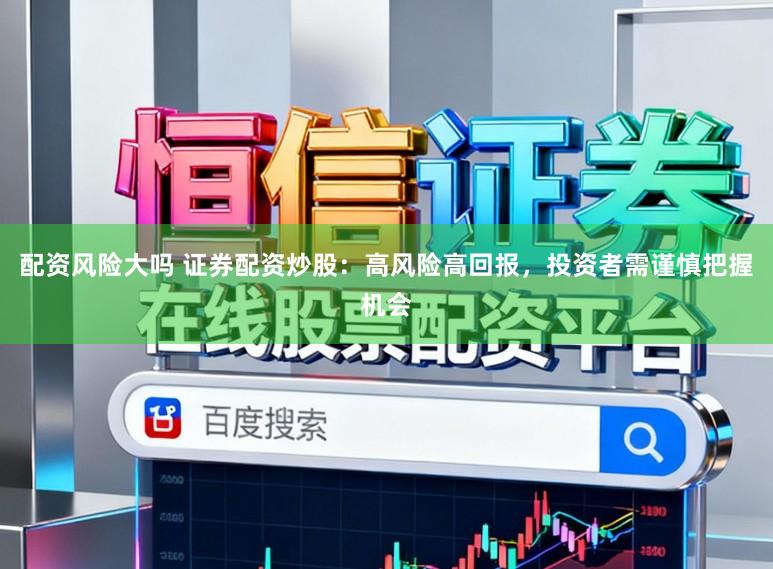 配资风险大吗 证券配资炒股：高风险高回报，投资者需谨慎把握机会
