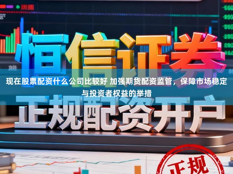 现在股票配资什么公司比较好 加强期货配资监管，保障市场稳定与投资者权益的举措