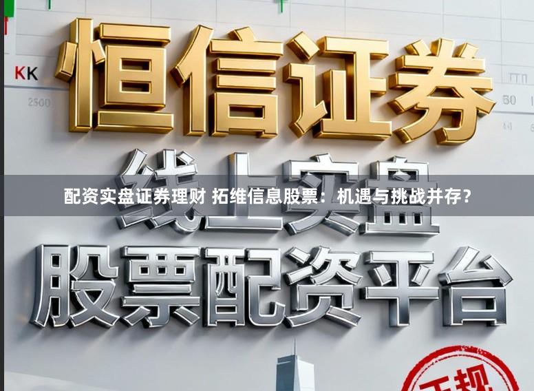 配资实盘证券理财 拓维信息股票：机遇与挑战并存？