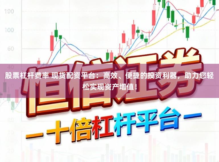 股票杠杆费率 现货配资平台：高效、便捷的投资利器，助力您轻松实现资产增值！