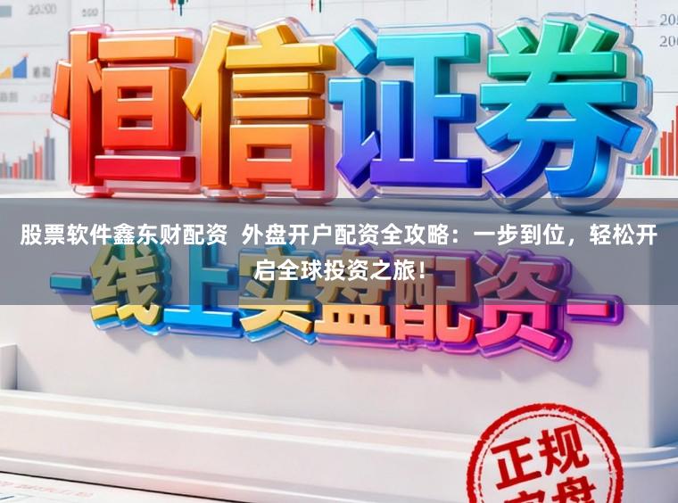 股票软件鑫东财配资 外盘开户配资全攻略:一步到位,轻松开启全球投资之旅!