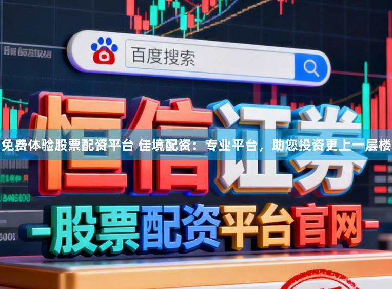 免费体验股票配资平台 佳境配资:专业平台,助您投资更上一层楼
