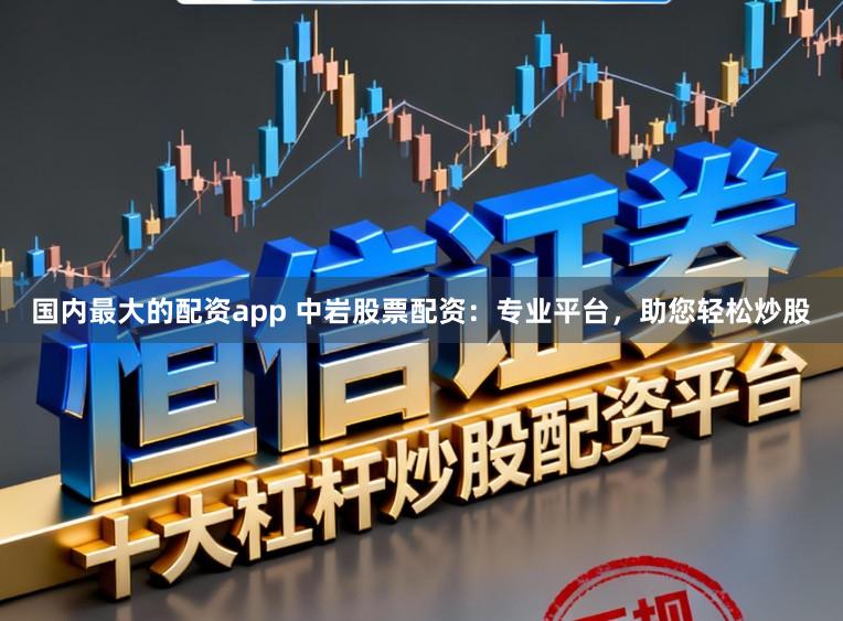 国内最大的配资app 中岩股票配资：专业平台，助您轻松炒股
