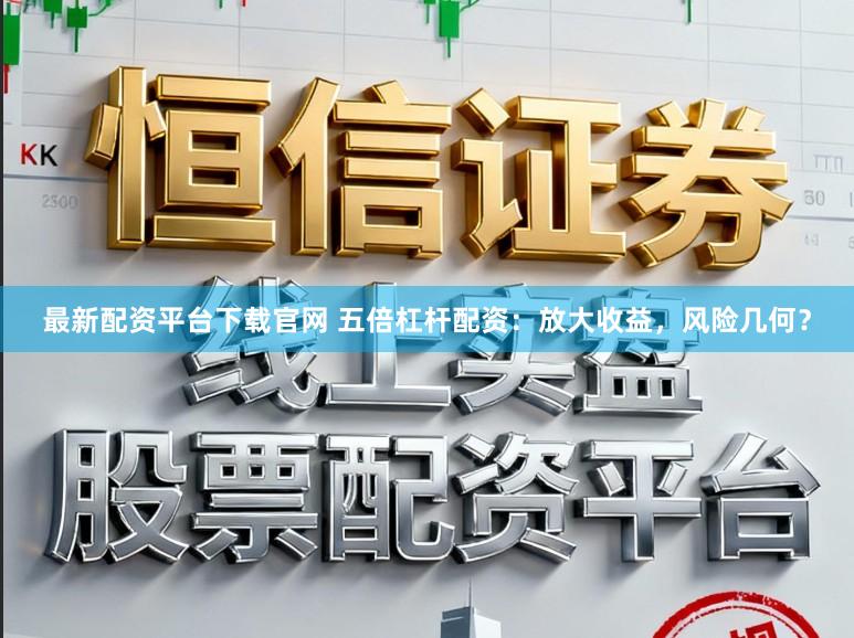 最新配资平台下载官网 五倍杠杆配资:放大收益,风险几何?