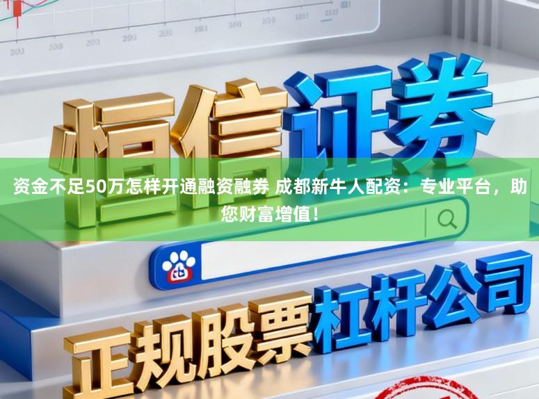 资金不足50万怎样开通融资融券 成都新牛人配资:专业平台,助您财富增值!