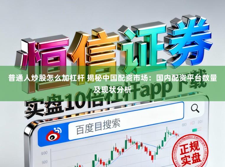 普通人炒股怎么加杠杆 揭秘中国配资市场：国内配资平台数量及现状分析