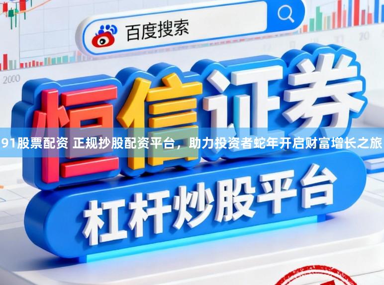 91股票配资 正规抄股配资平台,助力投资者蛇年开启财富增长之旅