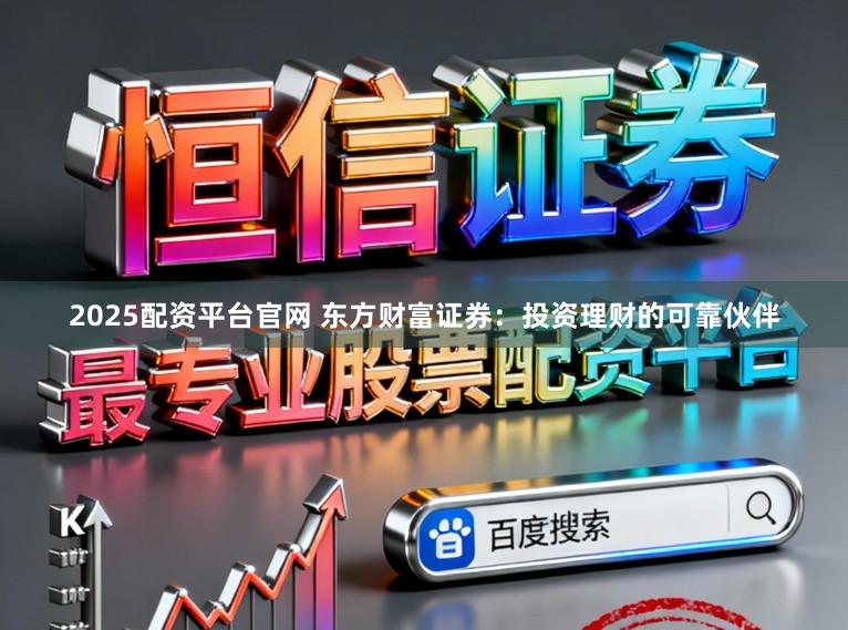 2025配资平台官网 东方财富证券:投资理财的可靠伙伴