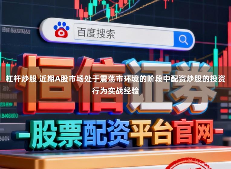 杠杆炒股 近期A股市场处于震荡市环境的阶段中配资炒股的投资行为实战经验
