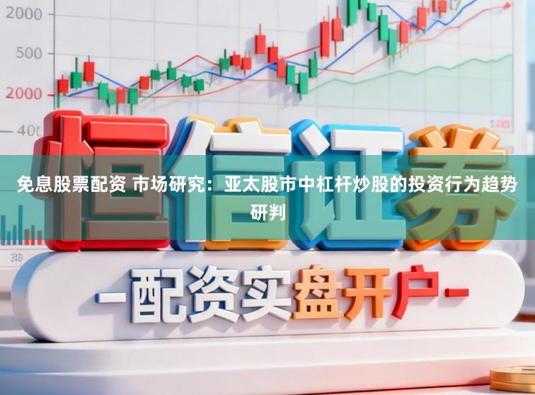 免息股票配资 市场研究:亚太股市中杠杆炒股的投资行为趋势研判