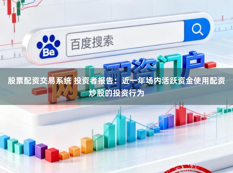 股票配资交易系统 投资者报告:近一年场内活跃资金使用配资炒股的投资行为