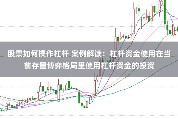 股票如何操作杠杆 案例解读：杠杆资金使用在当前存量博弈格局里使用杠杆资金的投资