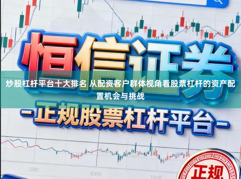 炒股杠杆平台十大排名 从配资客户群体视角看股票杠杆的资产配置机会与挑战