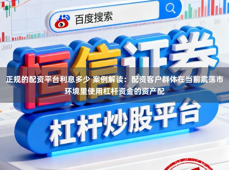正规的配资平台利息多少 案例解读:配资客户群体在当前震荡市环境里使用杠杆资金的资产配