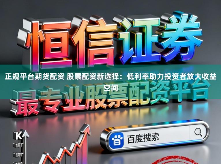 正规平台期货配资 股票配资新选择:低利率助力投资者放大收益空间