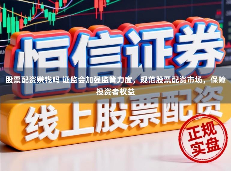 股票配资赚钱吗 证监会加强监管力度，规范股票配资市场，保障投资者权益