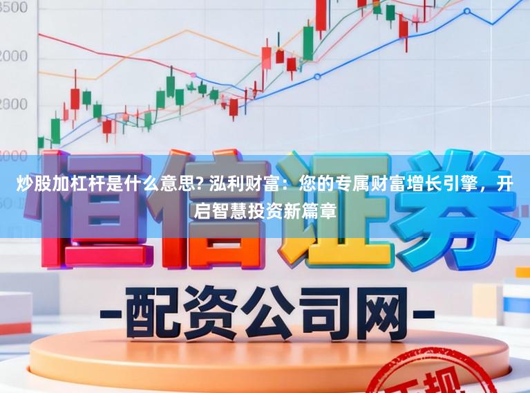 炒股加杠杆是什么意思? 泓利财富：您的专属财富增长引擎，开启智慧投资新篇章