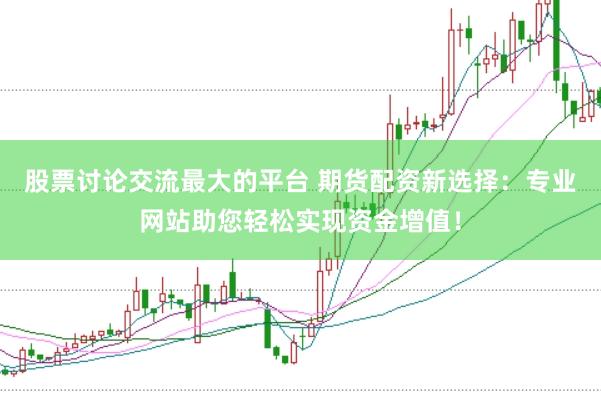 股票讨论交流最大的平台 期货配资新选择:专业网站助您轻松实现资金增值!