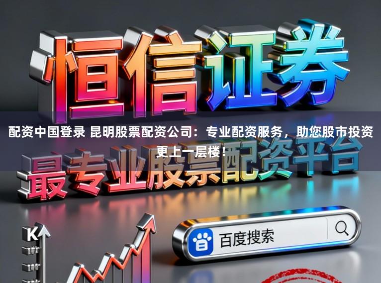 配资中国登录 昆明股票配资公司：专业配资服务，助您股市投资更上一层楼！