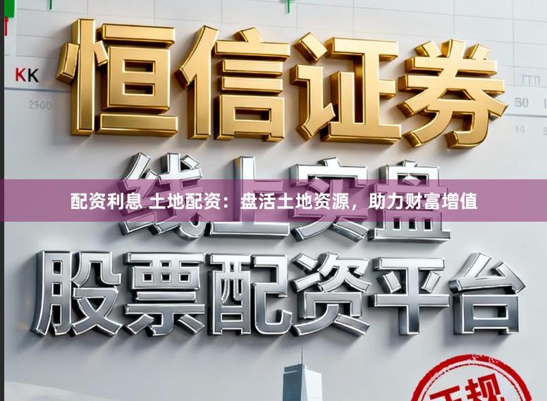 配资利息 土地配资：盘活土地资源，助力财富增值