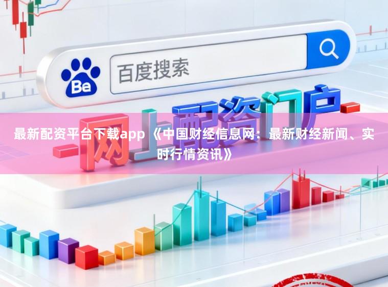 最新配资平台下载app 《中国财经信息网:最新财经新闻、实时行情资讯》