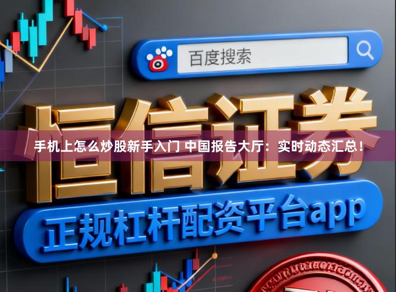 手机上怎么炒股新手入门 中国报告大厅：实时动态汇总！