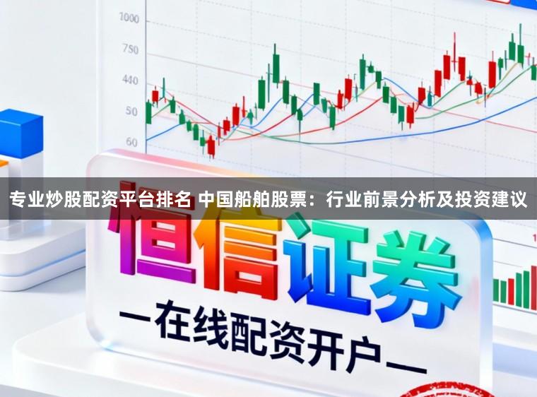 专业炒股配资平台排名 中国船舶股票:行业前景分析及投资建议