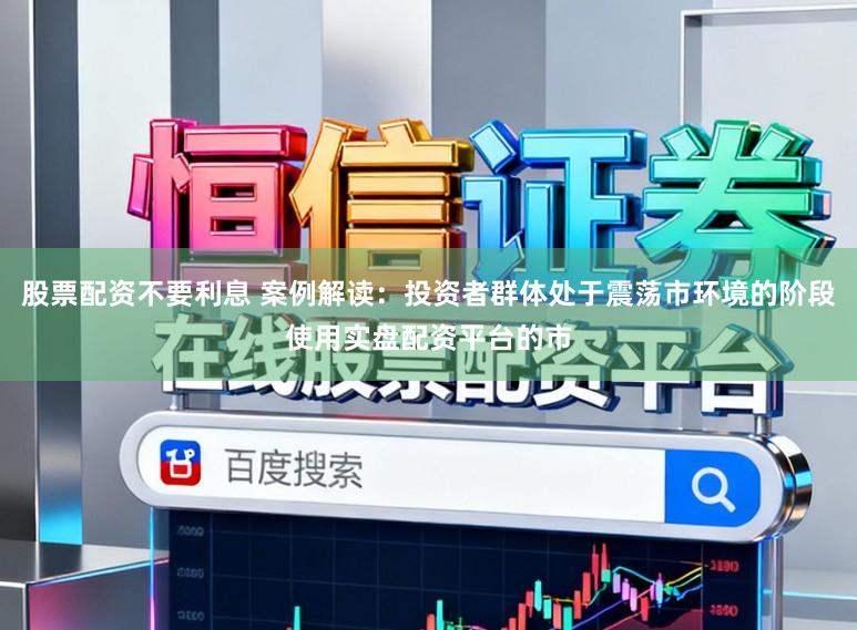 股票配资不要利息 案例解读：投资者群体处于震荡市环境的阶段使用实盘配资平台的市