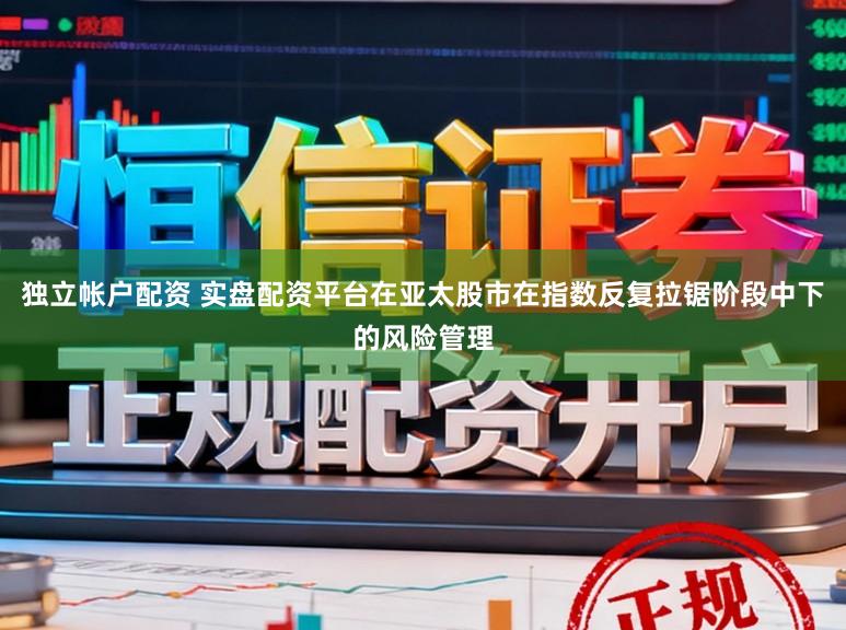 独立帐户配资 实盘配资平台在亚太股市在指数反复拉锯阶段中下的风险管理