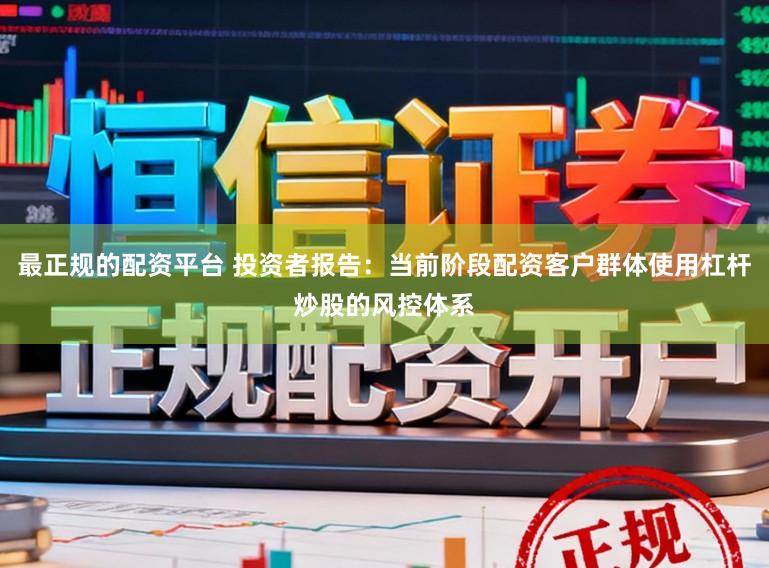 最正规的配资平台 投资者报告:当前阶段配资客户群体使用杠杆炒股的风控体系