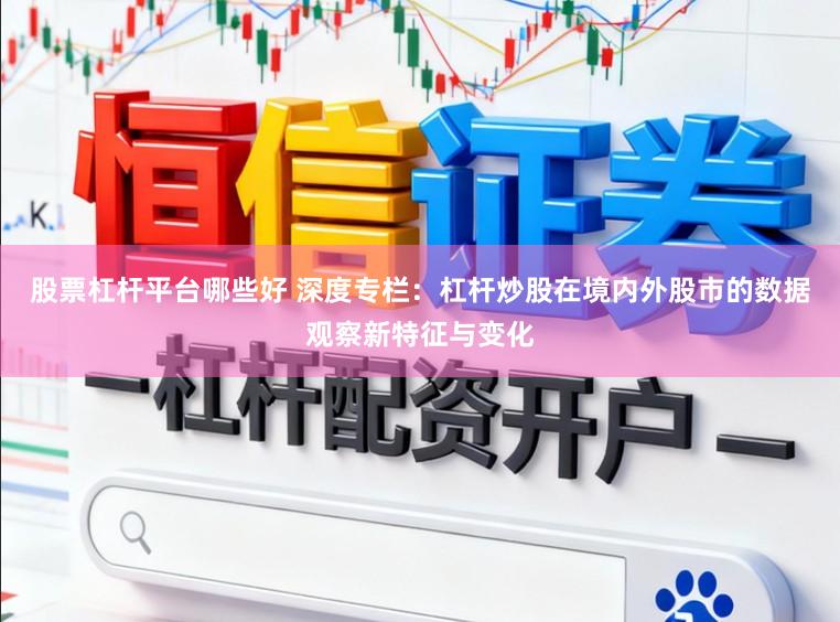 股票杠杆平台哪些好 深度专栏：杠杆炒股在境内外股市的数据观察新特征与变化