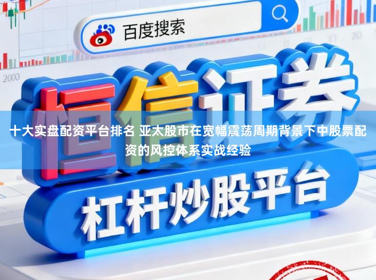 十大实盘配资平台排名 亚太股市在宽幅震荡周期背景下中股票配资的风控体系实战经验