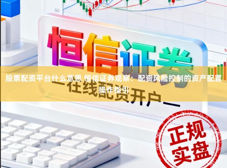 股票配资平台什么意思 恒信证券观察:配资风险控制的资产配置操作指引