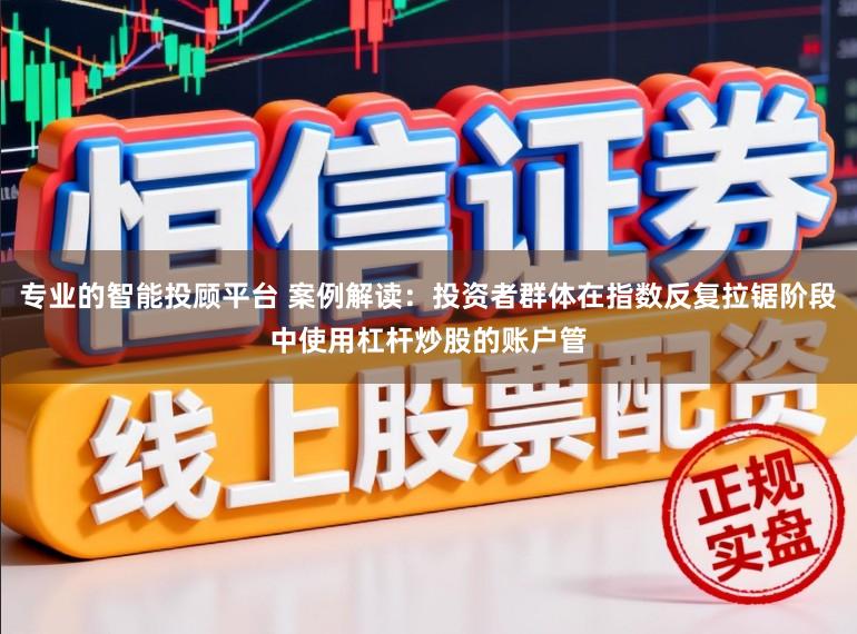 专业的智能投顾平台 案例解读:投资者群体在指数反复拉锯阶段中使用杠杆炒股的账户管