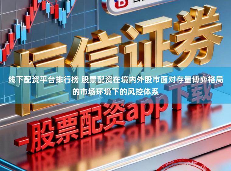 线下配资平台排行榜 股票配资在境内外股市面对存量博弈格局的市场环境下的风控体系