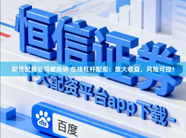 期货配资公司被投诉 在线杠杆配资:放大收益,风险可控!